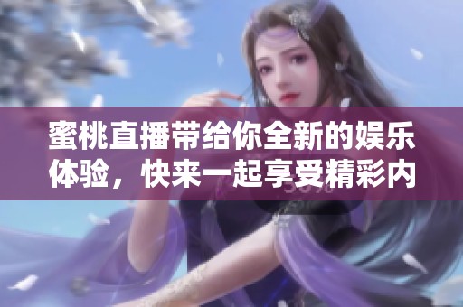 蜜桃直播带给你全新的娱乐体验，快来一起享受精彩内容吧