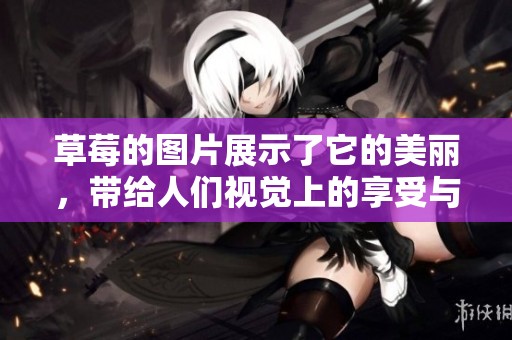 草莓的图片展示了它的美丽，带给人们视觉上的享受与诱惑