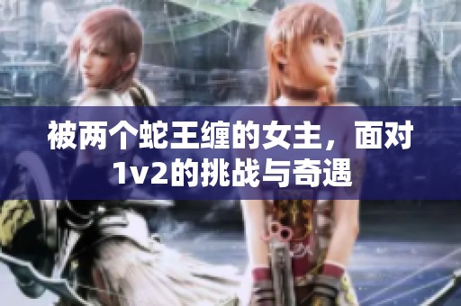 被两个蛇王缠的女主，面对1v2的挑战与奇遇