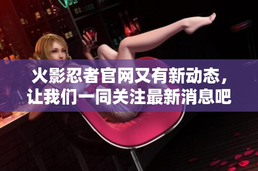 火影忍者官网又有新动态，让我们一同关注最新消息吧