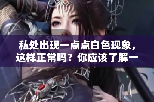 私处出现一点点白色现象，这样正常吗？你应该了解一些相关情况
