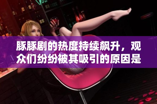 豚豚剧的热度持续飙升，观众们纷纷被其吸引的原因是什么呢？