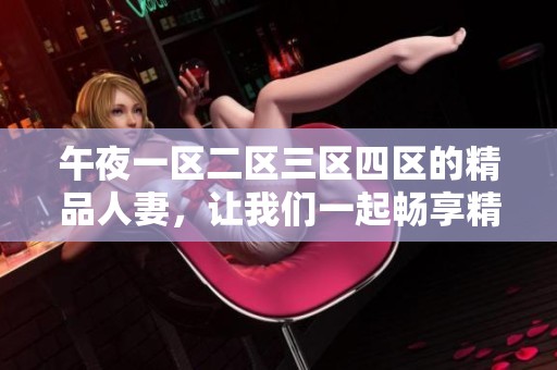 午夜一区二区三区四区的精品人妻，让我们一起畅享精彩内容