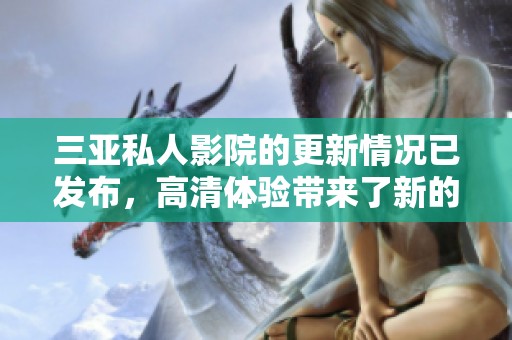 三亚私人影院的更新情况已发布，高清体验带来了新的惊喜。