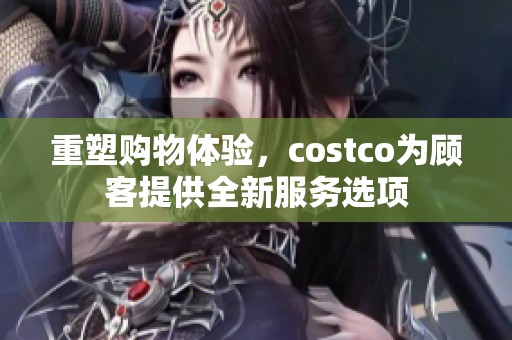 重塑购物体验，costco为顾客提供全新服务选项