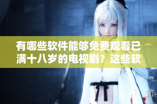 有哪些软件能够免费观看已满十八岁的电视剧？这些软件都有怎样的优点呢？