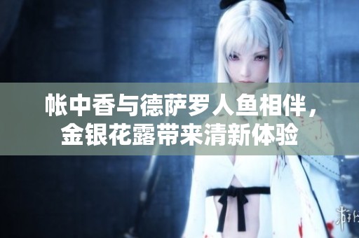 帐中香与德萨罗人鱼相伴，金银花露带来清新体验