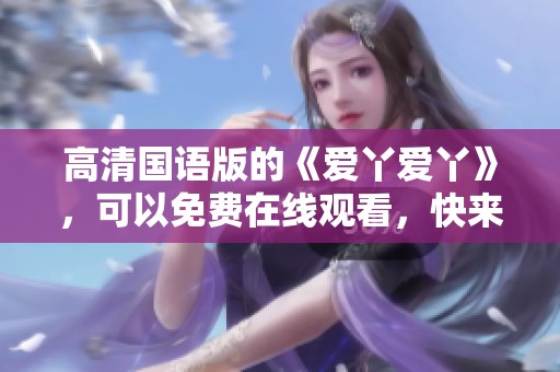 高清国语版的《爱丫爱丫》，可以免费在线观看，快来享受吧