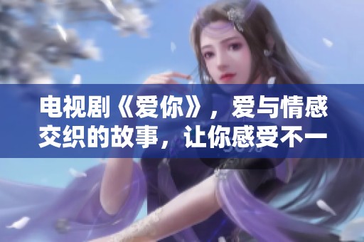 电视剧《爱你》，爱与情感交织的故事，让你感受不一样的温暖与感动