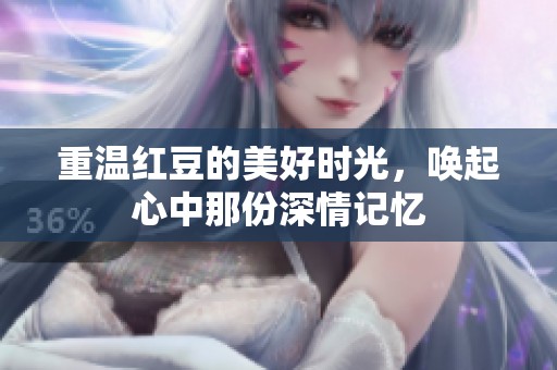重温红豆的美好时光，唤起心中那份深情记忆