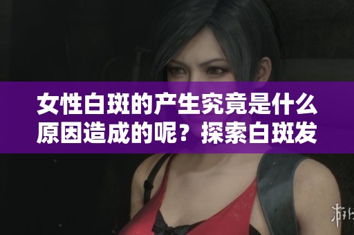 女性白斑的产生究竟是什么原因造成的呢？探索白斑发生背后的真实原因。