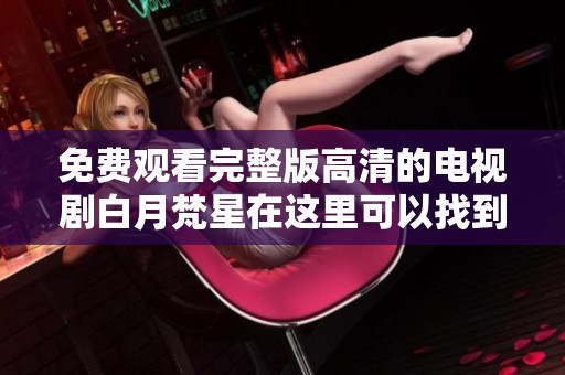 免费观看完整版高清的电视剧白月梵星在这里可以找到