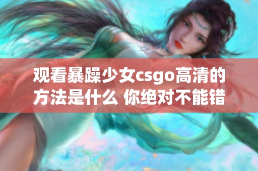 观看暴躁少女csgo高清的方法是什么 你绝对不能错过的精彩内容！