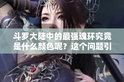斗罗大陆中的最强魂环究竟是什么颜色呢？这个问题引发了很多讨论。