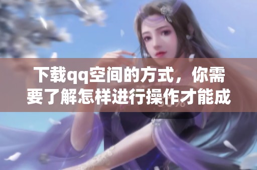 下载qq空间的方式，你需要了解怎样进行操作才能成功完成下载。