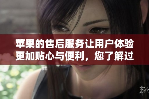 苹果的售后服务让用户体验更加贴心与便利，您了解过吗？