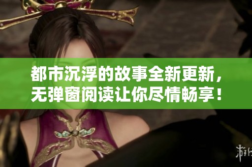 都市沉浮的故事全新更新，无弹窗阅读让你尽情畅享！