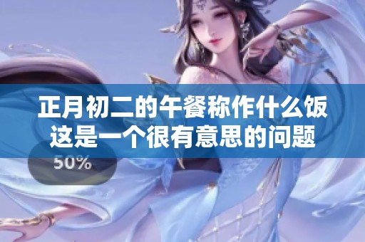 正月初二的午餐称作什么饭这是一个很有意思的问题