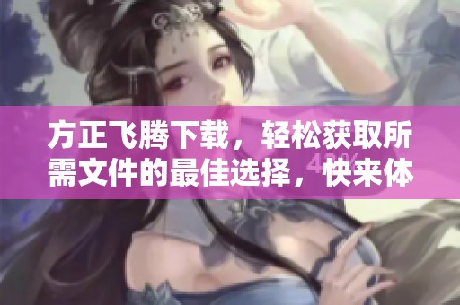 方正飞腾下载，轻松获取所需文件的最佳选择，快来体验吧！