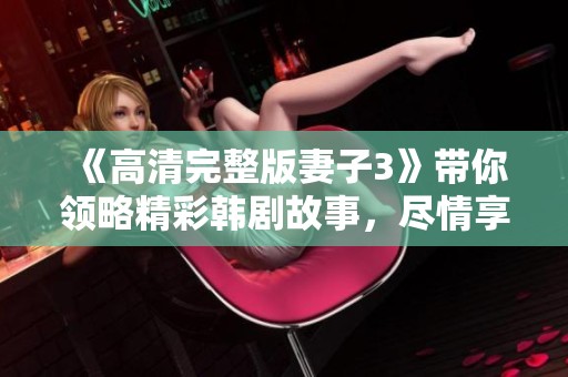 《高清完整版妻子3》带你领略精彩韩剧故事，尽情享受观看乐趣吧