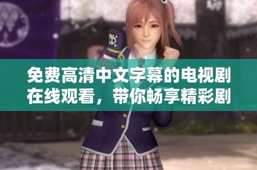 免费高清中文字幕的电视剧在线观看，带你畅享精彩剧情和丰富体验