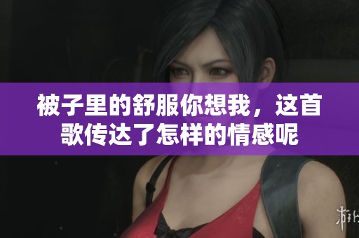 被子里的舒服你想我，这首歌传达了怎样的情感呢