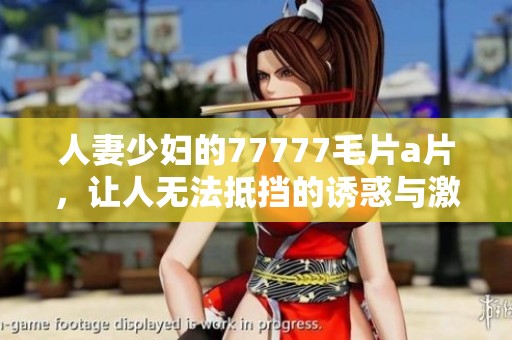 人妻少妇的77777****，让人无法抵挡的诱惑与激情
