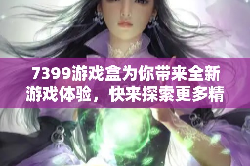 7399游戏盒为你带来全新游戏体验，快来探索更多精彩内容吧