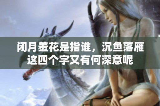 闭月羞花是指谁，沉鱼落雁这四个字又有何深意呢