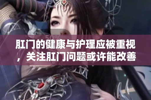 肛门的健康与护理应被重视，关注肛门问题或许能改善生活质量