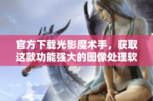 官方下载光影魔术手，获取这款功能强大的图像处理软件