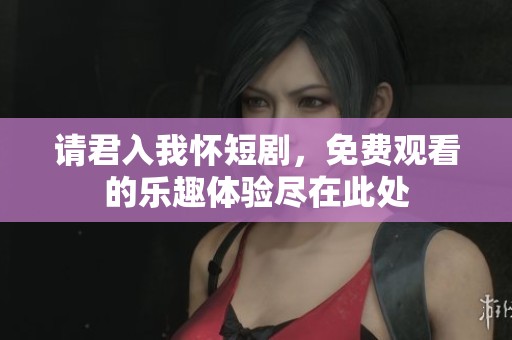请君入我怀短剧，免费观看的乐趣体验尽在此处