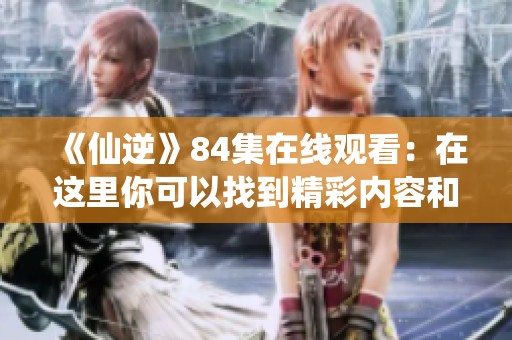 《仙逆》84集在线观看：在这里你可以找到精彩内容和剧情的详细解析