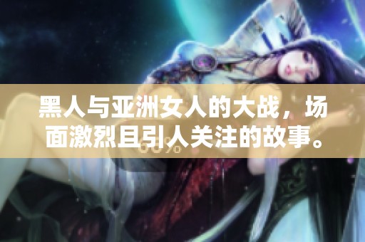 黑人与亚洲女人的大战，场面激烈且引人关注的故事。