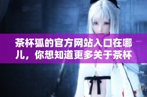 茶杯狐的官方网站入口在哪儿，你想知道更多关于茶杯狐的信息吗