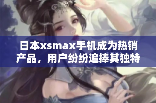 日本xsmax手机成为热销产品，用户纷纷追捧其独特魅力