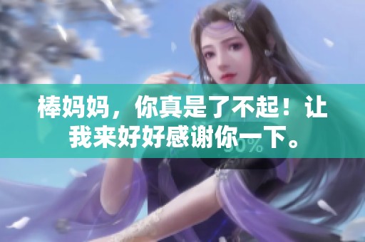 棒妈妈，你真是了不起！让我来好好感谢你一下。