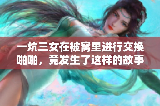 一炕三女在被窝里进行交换啪啪，竟发生了这样的故事！