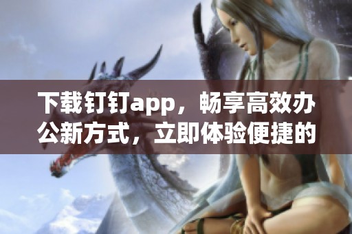 下载钉钉app，畅享高效办公新方式，立即体验便捷的沟通与协作功能！
