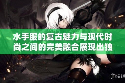 水手服的复古魅力与现代时尚之间的完美融合展现出独特风采