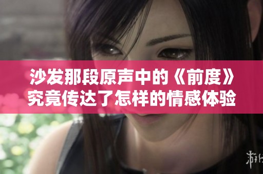 沙发那段原声中的《前度》究竟传达了怎样的情感体验与深意呢