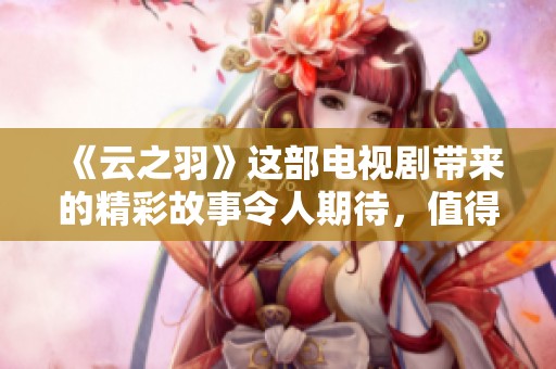 《云之羽》这部电视剧带来的精彩故事令人期待，值得一看！