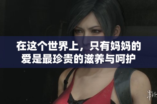 在这个世界上，只有妈妈的爱是最珍贵的滋养与呵护