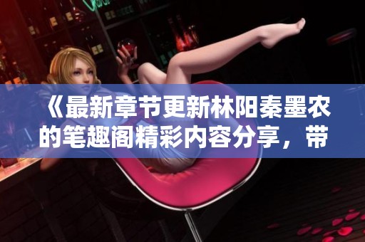 《最新章节更新林阳秦墨农的笔趣阁精彩内容分享，带你探索不一样的故事》