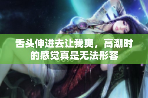 舌头伸进去让我爽，高潮时的感觉真是无法形容
