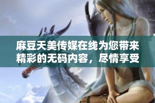 麻豆天美传媒在线为您带来精彩的**内容，尽情享受无限乐趣！