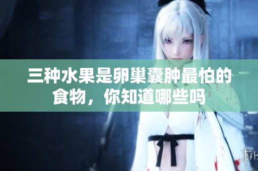 三种水果是卵巢囊肿最怕的食物，你知道哪些吗