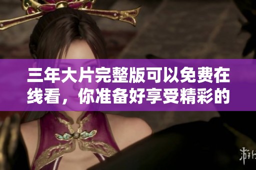 三年大片完整版可以免费在线看，你准备好享受精彩的影片了吗