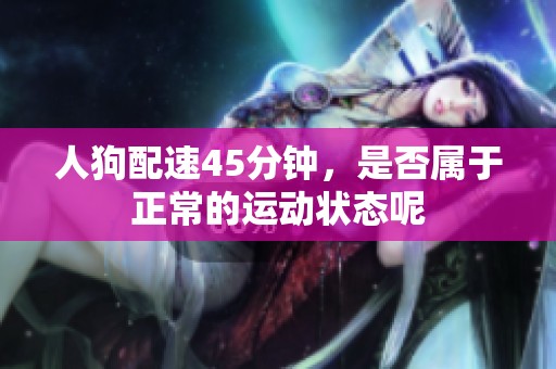 人狗配速45分钟，是否属于正常的运动状态呢