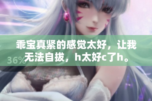 乖宝真紧的感觉太好，让我无法自拔，h太好c了h。